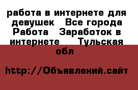 работа в интернете для девушек - Все города Работа » Заработок в интернете   . Тульская обл.